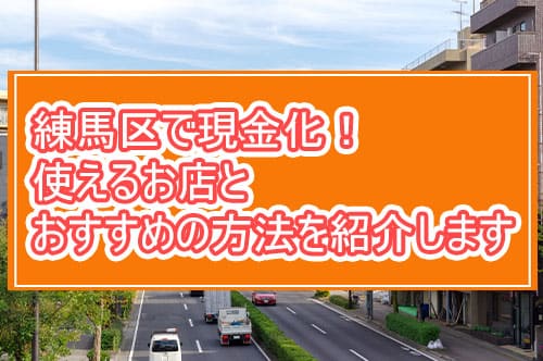 練馬区で現金化！使えるお店とおすすめの方法を紹介します！